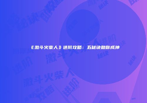 《激斗火柴人》进阶攻略：五秘诀助你成神