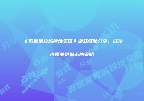 《傲世堂攻城掠地吴国》游戏经验分享：成功占领关键城市的策略