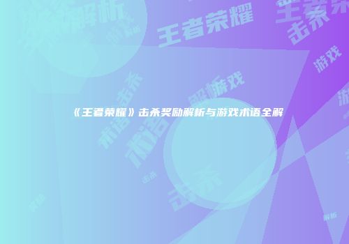 《王者荣耀》击杀奖励解析与游戏术语全解