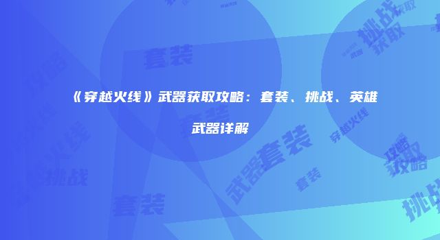 《穿越火线》武器获取攻略：套装、挑战、英雄武器详解