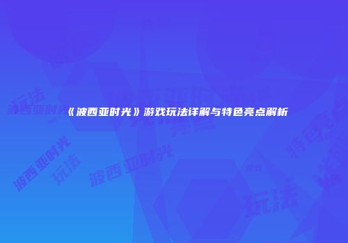 《波西亚时光》游戏玩法详解与特色亮点解析