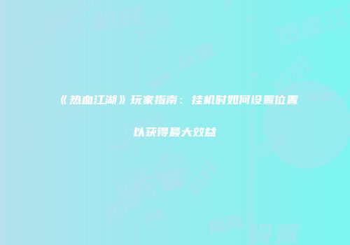 《热血江湖》玩家指南：挂机时如何设置位置以获得最大效益