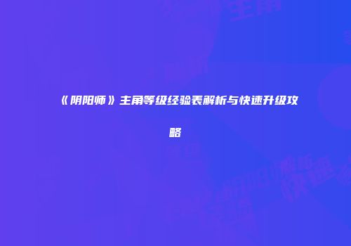 《阴阳师》主角等级经验表解析与快速升级攻略