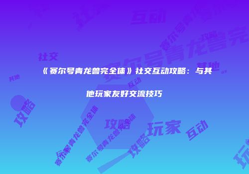 《赛尔号青龙兽完全体》社交互动攻略：与其他玩家友好交流技巧