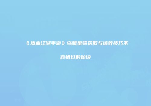 《热血江湖手游》乌雅坐骑获取与培养技巧不容错过的秘诀