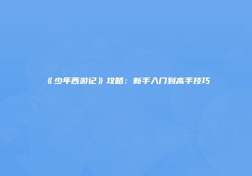 《少年西游记》攻略：新手入门到高手技巧