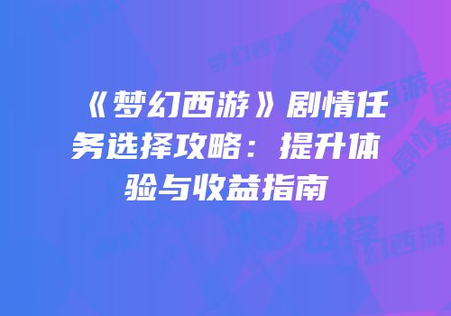 《梦幻西游》剧情任务选择攻略：提升体验与收益指南