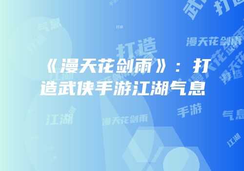 《漫天花剑雨》：打造武侠手游江湖气息