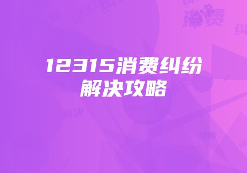 12315消费纠纷解决攻略