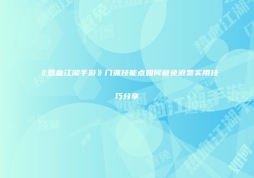 《热血江湖手游》门派技能点如何避免浪费实用技巧分享