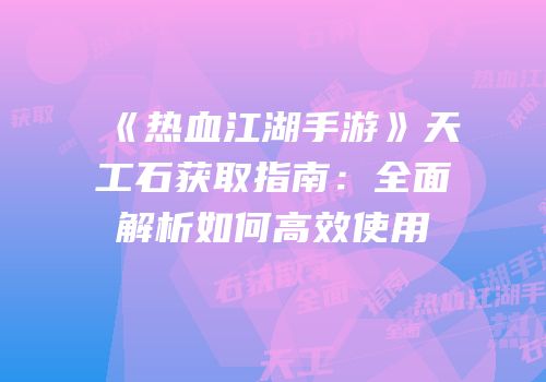 《热血江湖手游》天工石获取指南：全面解析如何高效使用