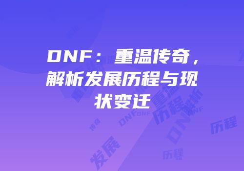 DNF：重温传奇，解析发展历程与现状变迁