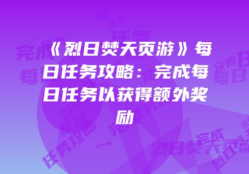 《烈日焚天页游》每日任务攻略：完成每日任务以获得额外奖励