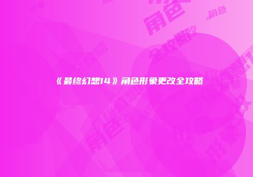 《最终幻想14》角色形象更改全攻略