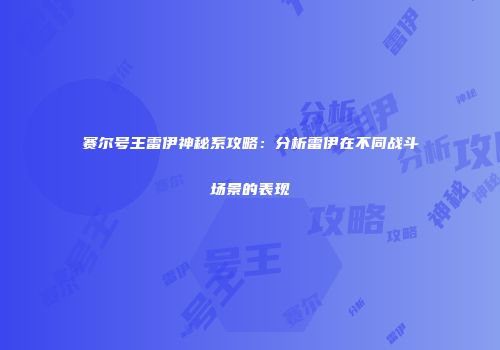 赛尔号王雷伊神秘系攻略：分析雷伊在不同战斗场景的表现