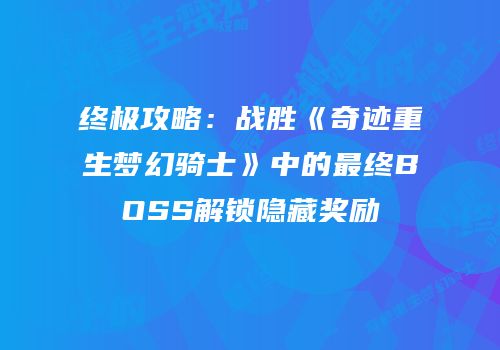 终极攻略：战胜《奇迹重生梦幻骑士》中的最终BOSS解锁隐藏奖励