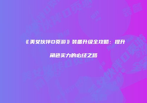 《美女伙伴D页游》装备升级全攻略：提升角色实力的必经之路