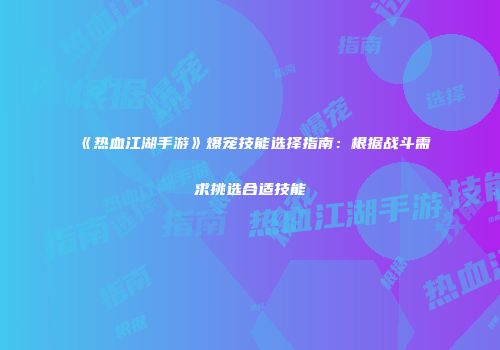 《热血江湖手游》爆宠技能选择指南：根据战斗需求挑选合适技能