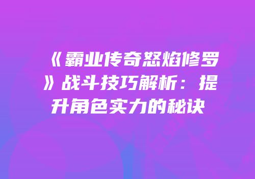 《霸业传奇怒焰修罗》战斗技巧解析：提升角色实力的秘诀