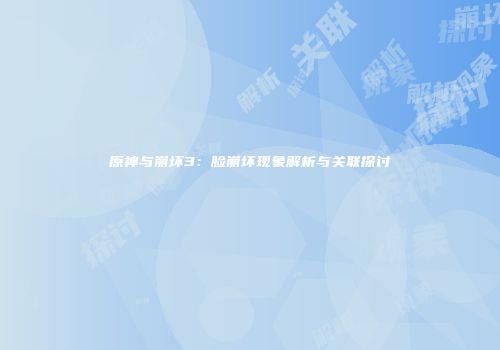 原神与崩坏3：脸崩坏现象解析与关联探讨
