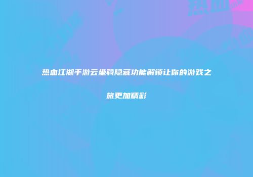 热血江湖手游云坐骑隐藏功能解锁让你的游戏之旅更加精彩
