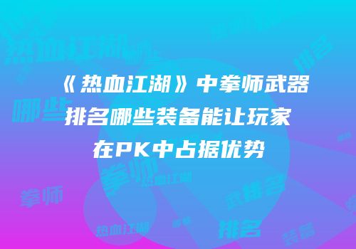 《热血江湖》中拳师武器排名哪些装备能让玩家在PK中占据优势