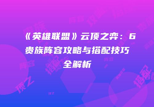 《英雄联盟》云顶之弈：6贵族阵容攻略与搭配技巧全解析