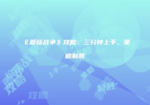 《蘑菇战争》攻略：三分钟上手，策略制胜