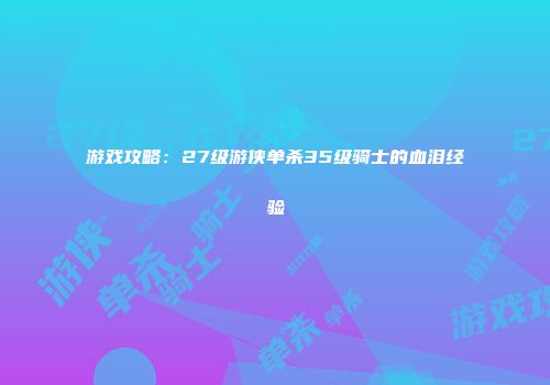 游戏攻略：27级游侠单杀35级骑士的血泪经验