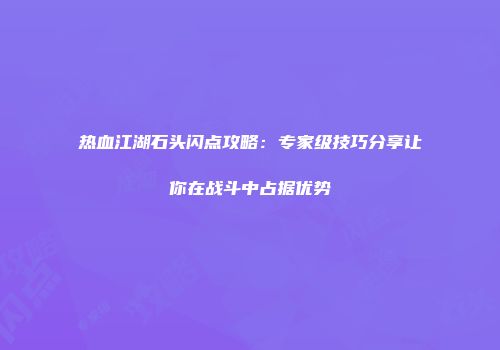 热血江湖石头闪点攻略：专家级技巧分享让你在战斗中占据优势
