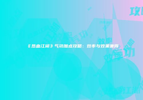 《热血江湖》气功加点攻略：效率与效果兼得