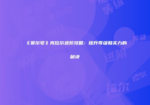 《赛尔号》克拉尔进阶攻略：提升等级和实力的秘诀