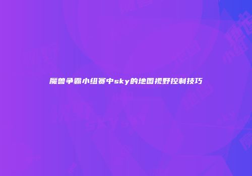 魔兽争霸小组赛中sky的地图视野控制技巧