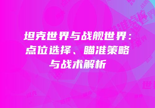 坦克世界与战舰世界：点位选择、瞄准策略与战术解析