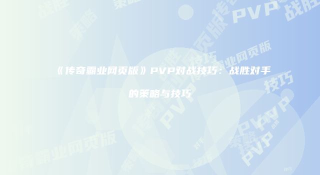 《传奇霸业网页版》PVP对战技巧：战胜对手的策略与技巧