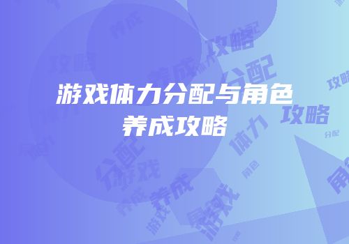 游戏体力分配与角色养成攻略
