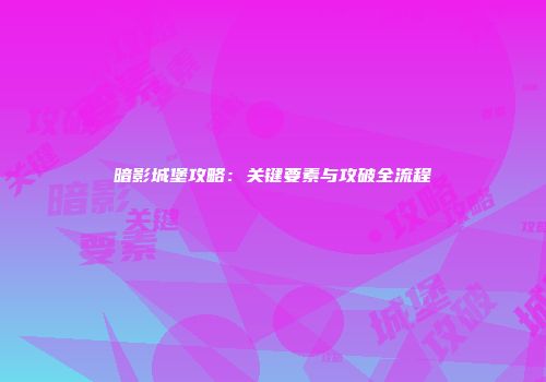 暗影城堡攻略：关键要素与攻破全流程