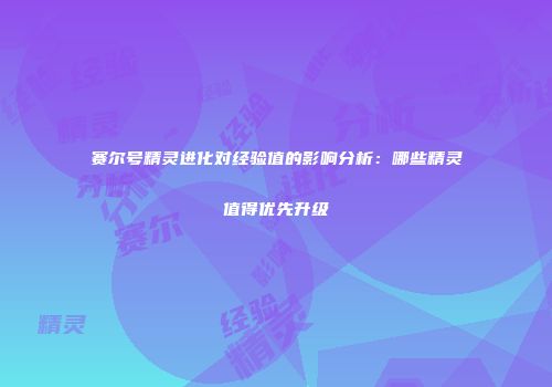 赛尔号精灵进化对经验值的影响分析：哪些精灵值得优先升级