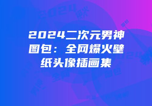 2024二次元男神图包：全网爆火壁纸头像插画集