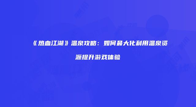 《热血江湖》温泉攻略：如何最大化利用温泉资源提升游戏体验