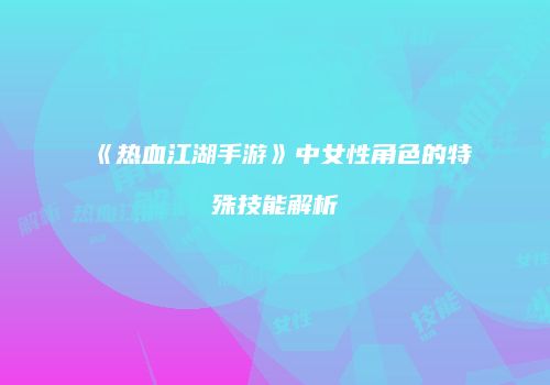 《热血江湖手游》中女性角色的特殊技能解析