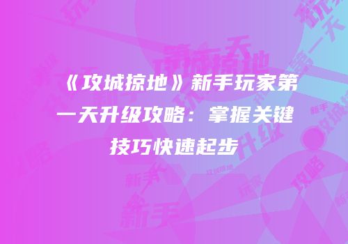 《攻城掠地》新手玩家第一天升级攻略：掌握关键技巧快速起步