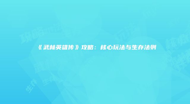 《武林英雄传》攻略：核心玩法与生存法则