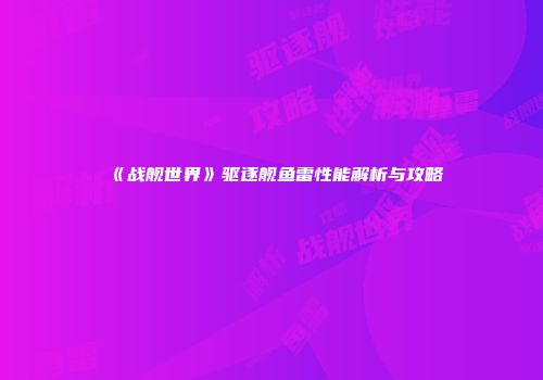 《战舰世界》驱逐舰鱼雷性能解析与攻略
