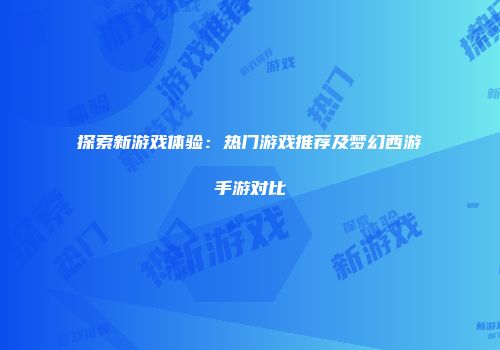 探索新游戏体验：热门游戏推荐及梦幻西游手游对比