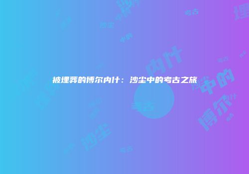 被埋葬的博尔内什：沙尘中的考古之旅