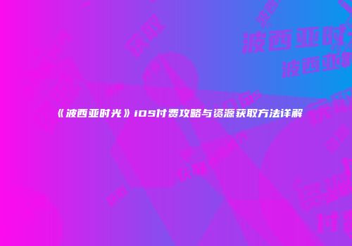 《波西亚时光》iOS付费攻略与资源获取方法详解