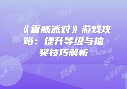 《香肠派对》游戏攻略：提升等级与抽奖技巧解析