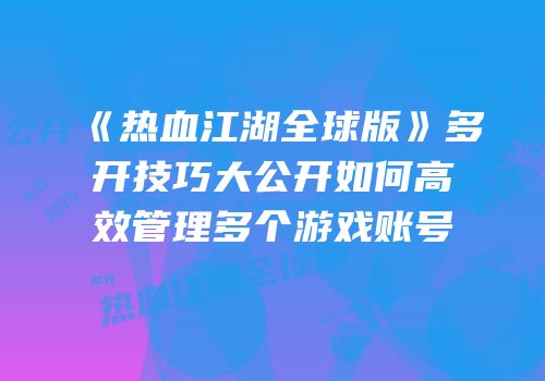 《热血江湖全球版》多开技巧大公开如何高效管理多个游戏账号