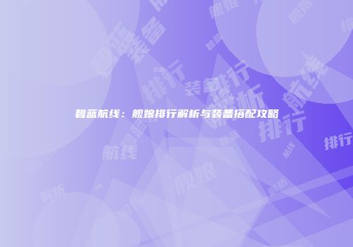 碧蓝航线：舰娘排行解析与装备搭配攻略